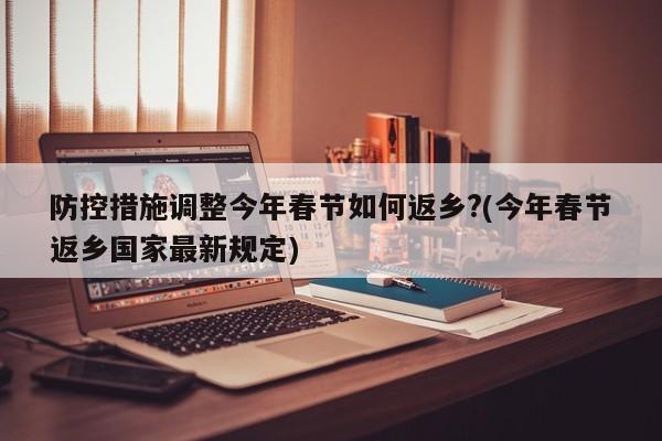 防控措施调整今年春节如何返乡?(今年春节返乡国家最新规定)