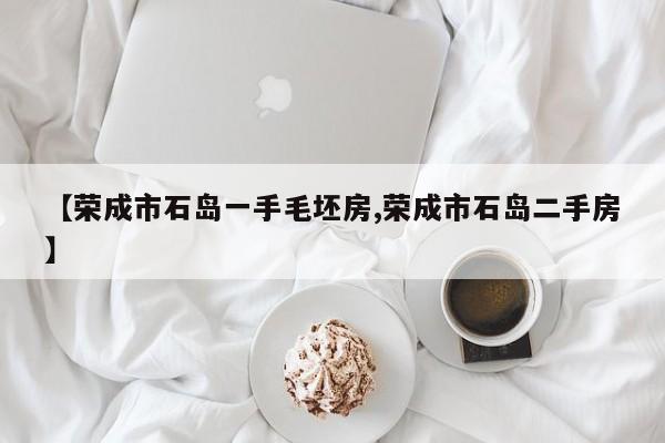 【荣成市石岛一手毛坯房,荣成市石岛二手房】