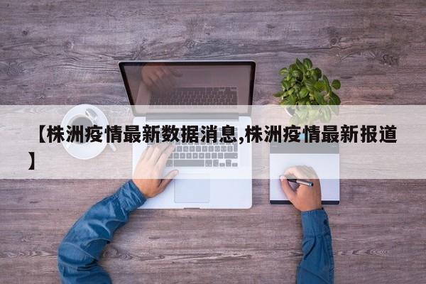 【株洲疫情最新数据消息,株洲疫情最新报道】