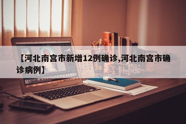 【河北南宫市新增12例确诊,河北南宫市确诊病例】