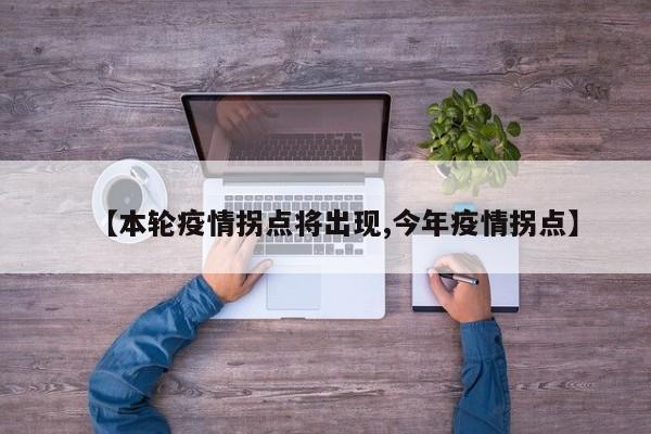 【本轮疫情拐点将出现,今年疫情拐点】