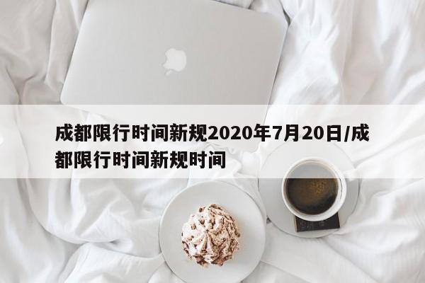 成都限行时间新规2020年7月20日/成都限行时间新规时间