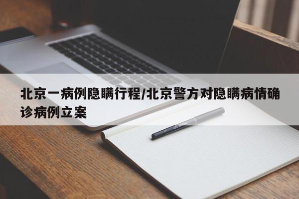 北京一病例隐瞒行程/北京警方对隐瞒病情确诊病例立案