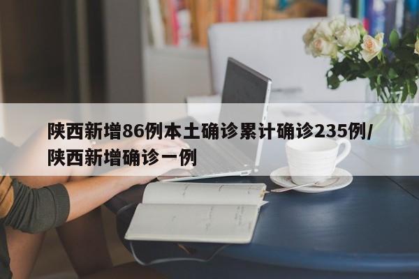 陕西新增86例本土确诊累计确诊235例/陕西新增确诊一例