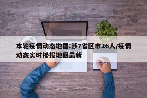 本轮疫情动态地图:涉7省区市26人/疫情动态实时播报地图最新