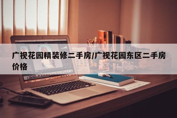 广视花园精装修二手房/广视花园东区二手房价格