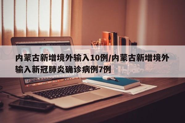 内蒙古新增境外输入10例/内蒙古新增境外输入新冠肺炎确诊病例7例