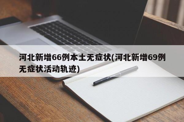 河北新增66例本土无症状(河北新增69例无症状活动轨迹)