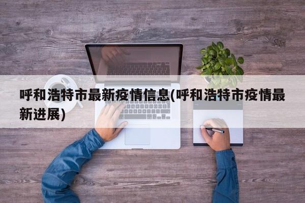 呼和浩特市最新疫情信息(呼和浩特市疫情最新进展)
