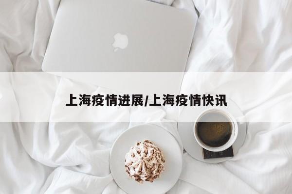 上海疫情进展/上海疫情快讯