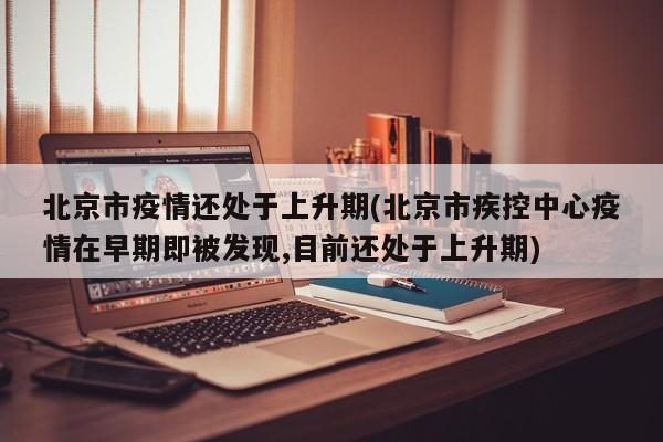 北京市疫情还处于上升期(北京市疾控中心疫情在早期即被发现,目前还处于上升期)