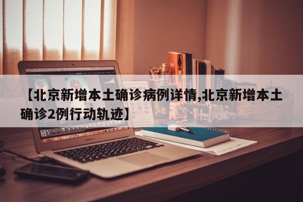 【北京新增本土确诊病例详情,北京新增本土确诊2例行动轨迹】