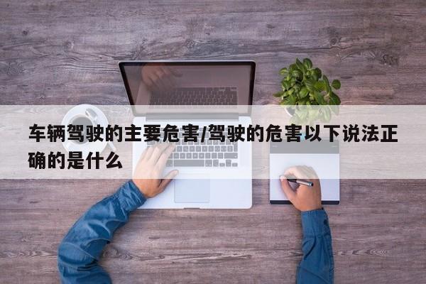 车辆驾驶的主要危害/驾驶的危害以下说法正确的是什么