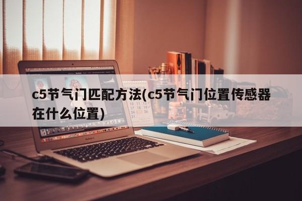 c5节气门匹配方法(c5节气门位置传感器在什么位置)