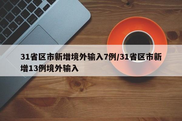 31省区市新增境外输入7例/31省区市新增13例境外输入