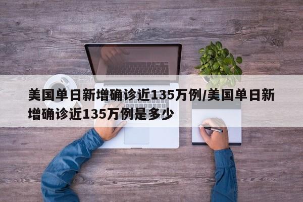美国单日新增确诊近135万例/美国单日新增确诊近135万例是多少