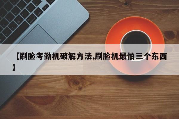 【刷脸考勤机破解方法,刷脸机最怕三个东西】