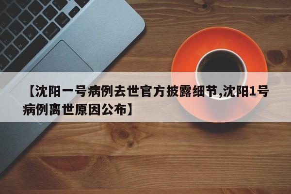 【沈阳一号病例去世官方披露细节,沈阳1号病例离世原因公布】