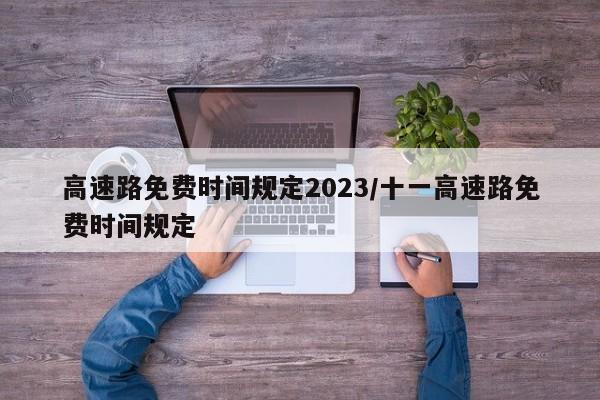 高速路免费时间规定2023/十一高速路免费时间规定