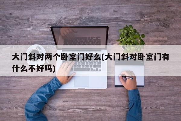 大门斜对两个卧室门好么(大门斜对卧室门有什么不好吗)