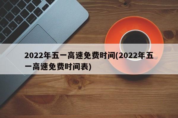 2022年五一高速免费时间(2022年五一高速免费时间表)