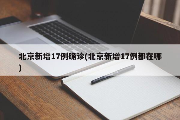 北京新增17例确诊(北京新增17例都在哪)