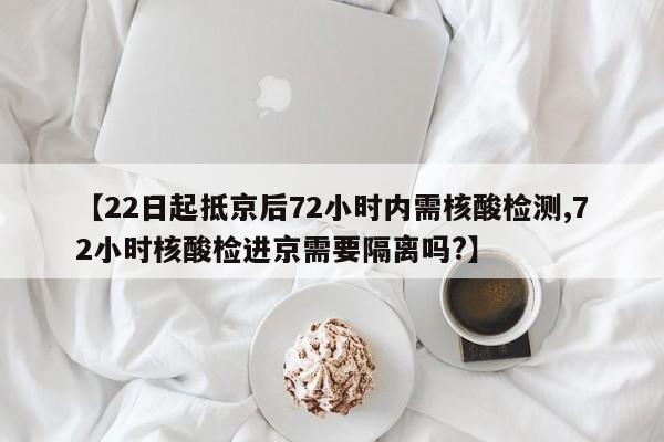 【22日起抵京后72小时内需核酸检测,72小时核酸检进京需要隔离吗?】