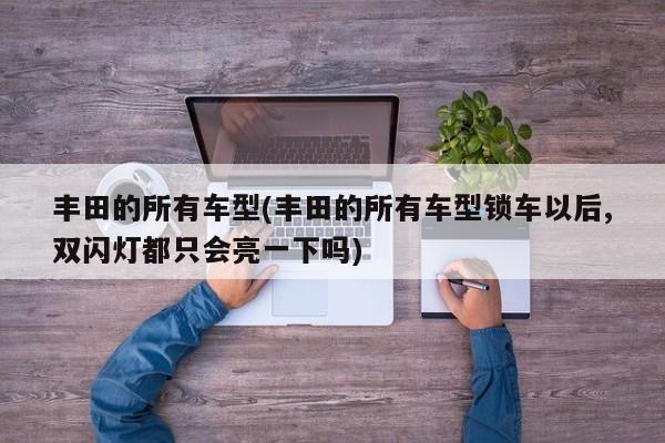 丰田的所有车型(丰田的所有车型锁车以后,双闪灯都只会亮一下吗)