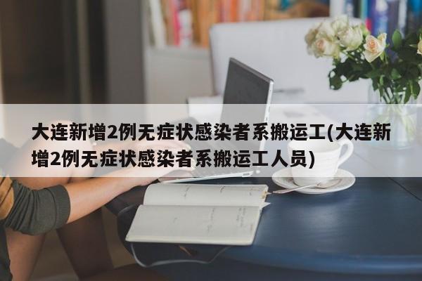 大连新增2例无症状感染者系搬运工(大连新增2例无症状感染者系搬运工人员)