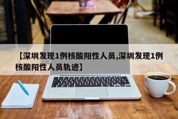 【深圳发现1例核酸阳性人员,深圳发现1例核酸阳性人员轨迹】