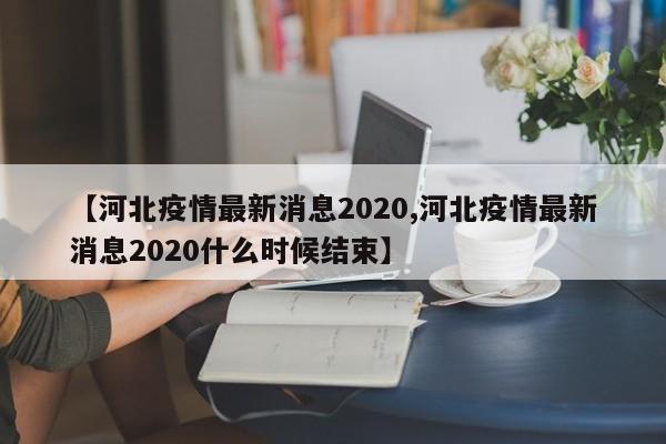 【河北疫情最新消息2020,河北疫情最新消息2020什么时候结束】