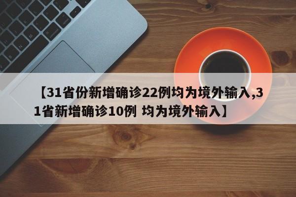 【31省份新增确诊22例均为境外输入,31省新增确诊10例 均为境外输入】