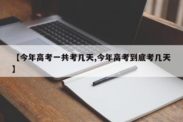 【今年高考一共考几天,今年高考到底考几天】