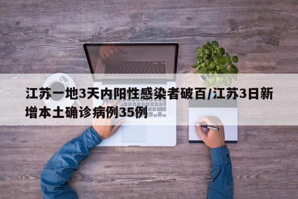 江苏一地3天内阳性感染者破百/江苏3日新增本土确诊病例35例