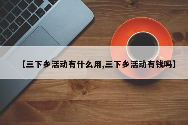 【三下乡活动有什么用,三下乡活动有钱吗】