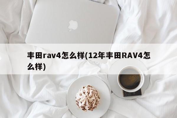 丰田rav4怎么样(12年丰田RAV4怎么样)