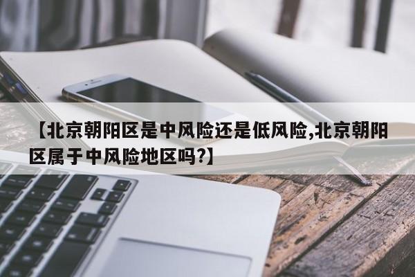 【北京朝阳区是中风险还是低风险,北京朝阳区属于中风险地区吗?】