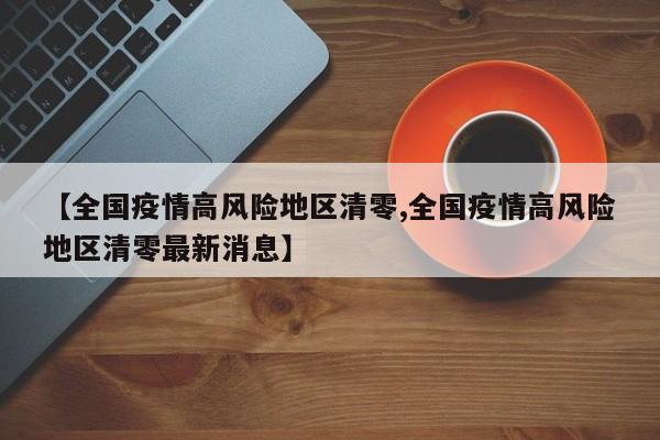 【全国疫情高风险地区清零,全国疫情高风险地区清零最新消息】
