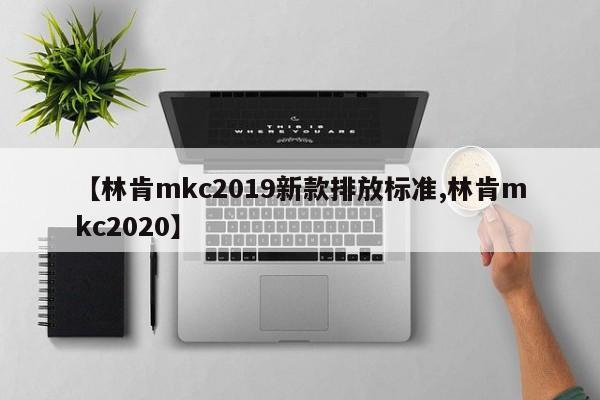 【林肯mkc2019新款排放标准,林肯mkc2020】