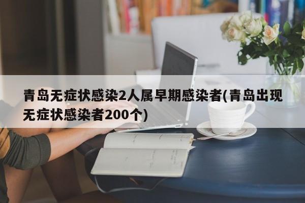 青岛无症状感染2人属早期感染者(青岛出现无症状感染者200个)