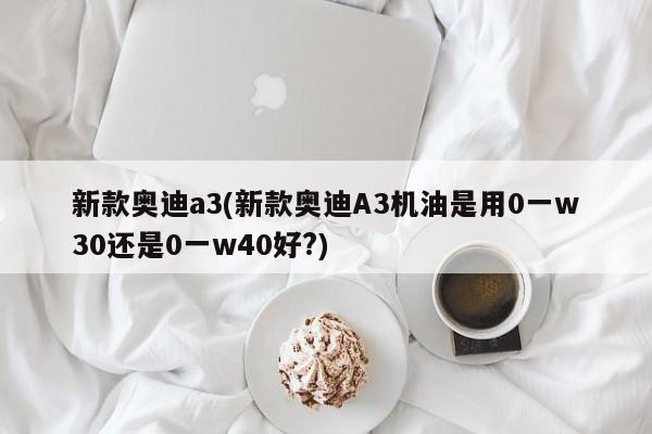 新款奥迪a3(新款奥迪A3机油是用0一w30还是0一w40好?)