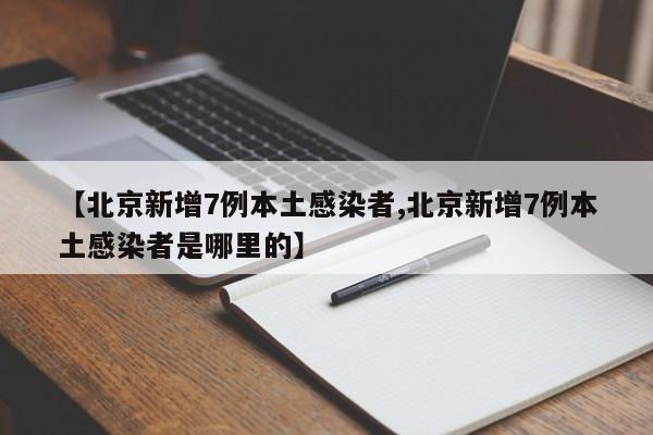 【北京新增7例本土感染者,北京新增7例本土感染者是哪里的】