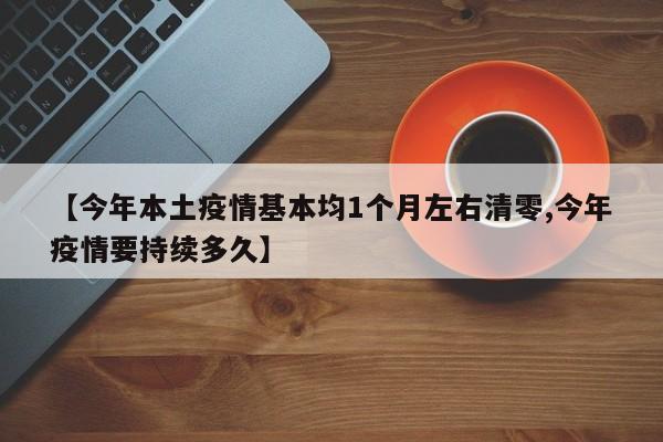 【今年本土疫情基本均1个月左右清零,今年疫情要持续多久】