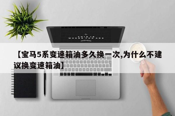 【宝马5系变速箱油多久换一次,为什么不建议换变速箱油】