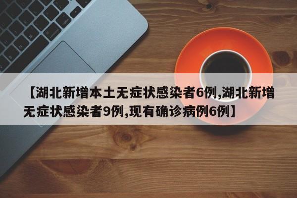【湖北新增本土无症状感染者6例,湖北新增无症状感染者9例,现有确诊病例6例】