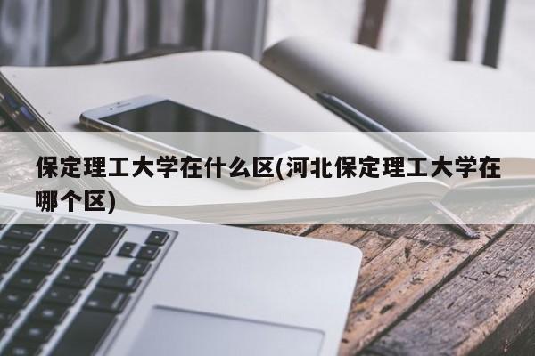 保定理工大学在什么区(河北保定理工大学在哪个区)