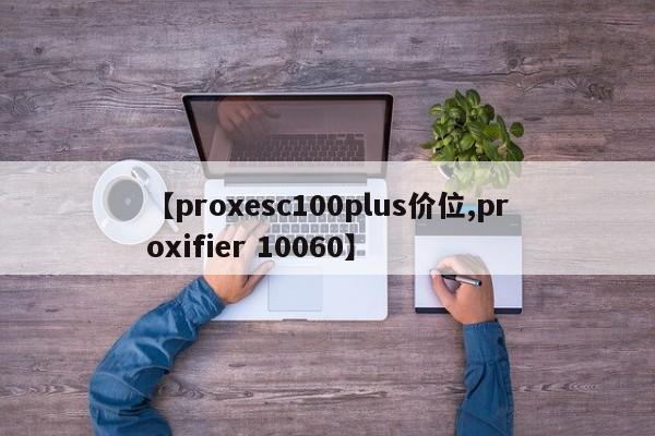 【proxesc100plus价位,proxifier 10060】