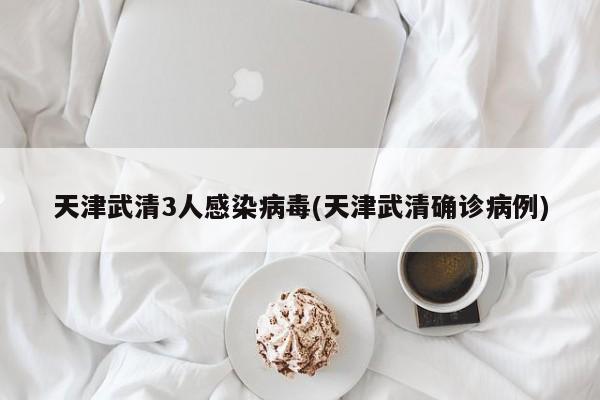 天津武清3人感染病毒(天津武清确诊病例)