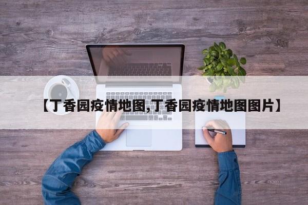 【丁香园疫情地图,丁香园疫情地图图片】
