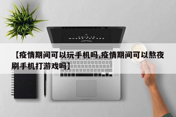 【疫情期间可以玩手机吗,疫情期间可以熬夜刷手机打游戏吗】